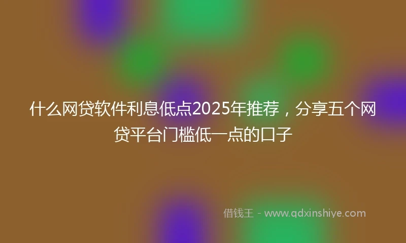 什么网贷软件利息低点2025年推荐，分享五个网贷平台门槛低一点的口子