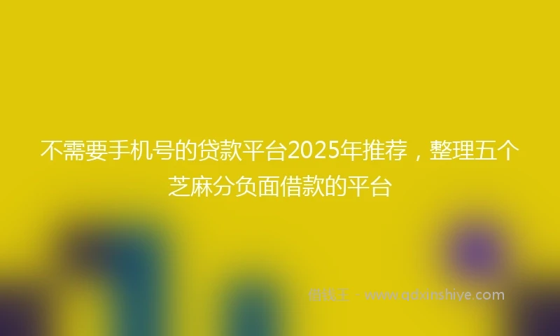 不需要手机号的贷款平台2025年推荐，整理五个芝麻分负面借款的平台