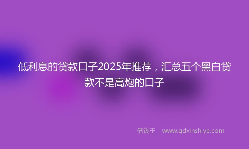 低利息的贷款口子2025年推荐，汇总五个黑白贷款不是高炮的口子
