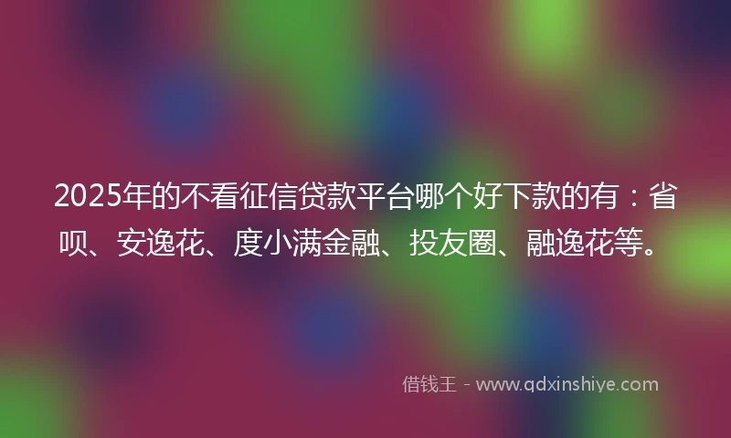 2025年的不看征信贷款平台哪个好下款的有：省呗、安逸花、度小满金融、投友圈、融逸花等。