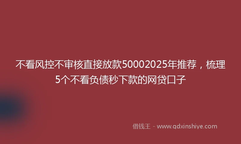 不看风控不审核直接放款50002025年推荐，梳理5个不看负债秒下款的网贷口子
