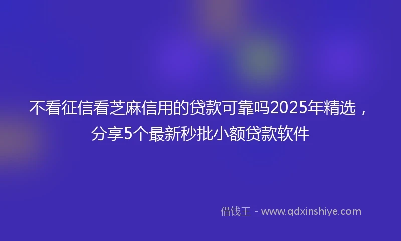 不看征信看芝麻信用的贷款可靠吗2025年精选，分享5个最新秒批小额贷款软件