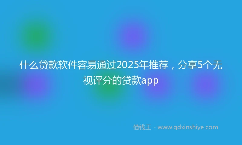 什么贷款软件容易通过2025年推荐，分享5个无视评分的贷款app