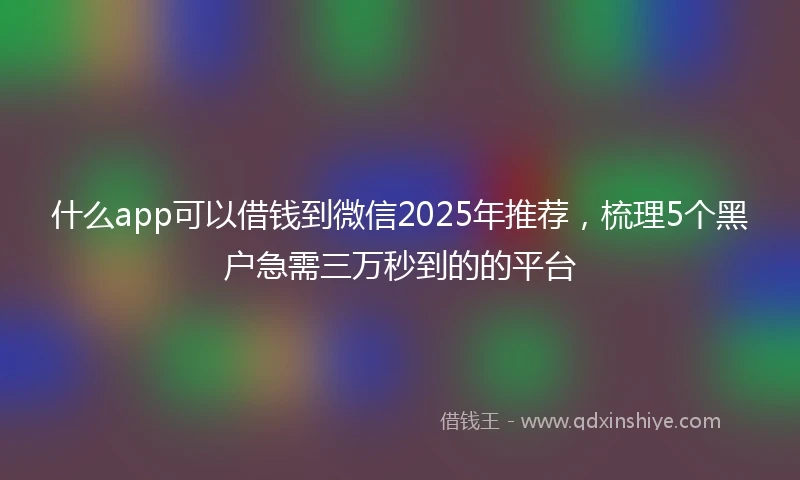 什么app可以借钱到微信2025年推荐，梳理5个黑户急需三万秒到的的平台