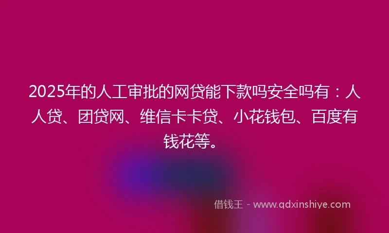 2025年的人工审批的网贷能下款吗安全吗有：人人贷、团贷网、维信卡卡贷、小花钱包、百度有钱花等。