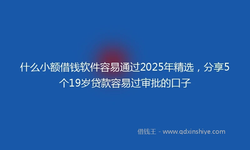 什么小额借钱软件容易通过2025年精选，分享5个19岁贷款容易过审批的口子