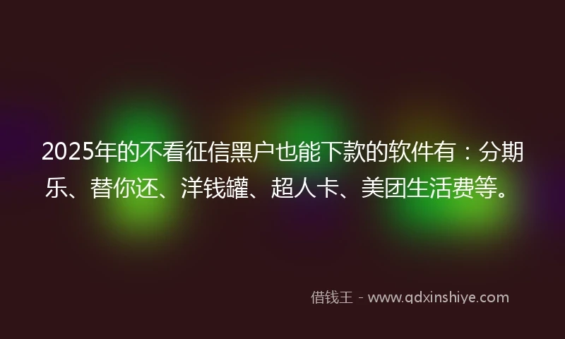 2025年的不看征信黑户也能下款的软件有:分期乐、替你还、洋钱罐、超人卡、美团生活费等。