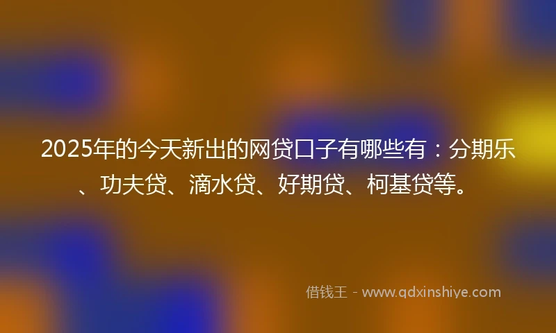 2025年的今天新出的网贷口子有哪些有：分期乐、功夫贷、滴水贷、好期贷、柯基贷等。