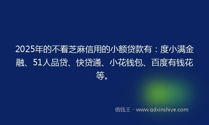 2025年的不看芝麻信用的小额贷款有：度小满金融、51人品贷、快贷通、小花钱包、百度有钱花等。