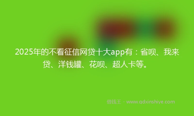 2025年的不看征信网贷十大app有:省呗、我来贷、洋钱罐、花呗、超人卡等。
