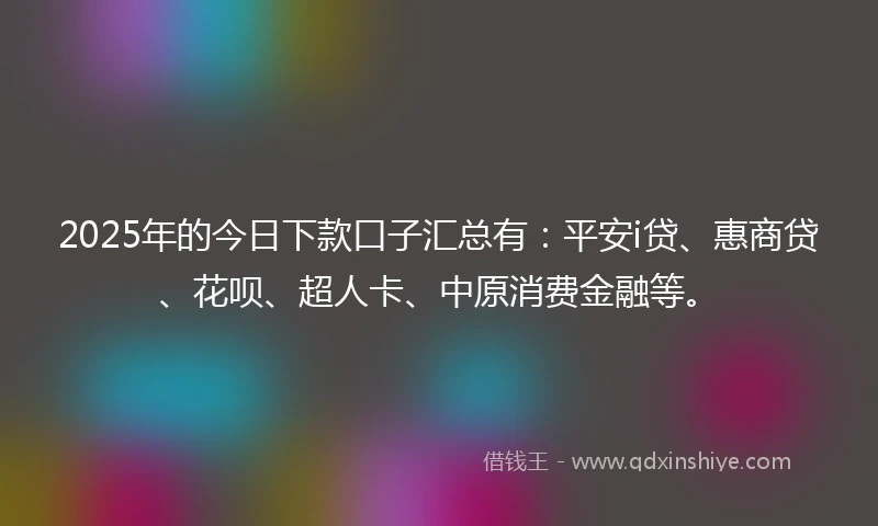 2025年的今日下款口子汇总有：平安i贷、惠商贷、花呗、超人卡、中原消费金融等。