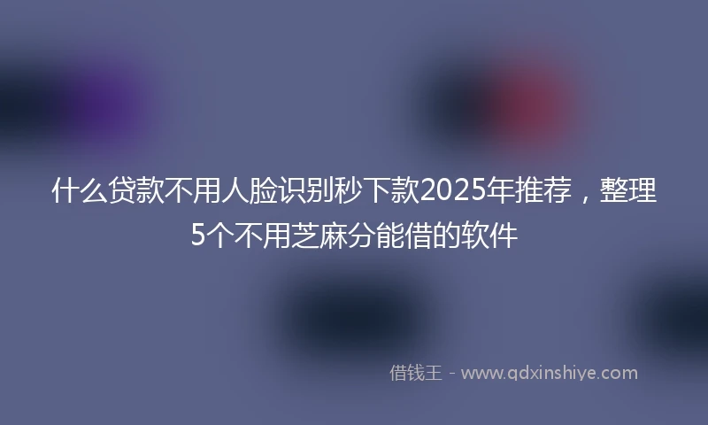 什么贷款不用人脸识别秒下款2025年推荐，整理5个不用芝麻分能借的软件