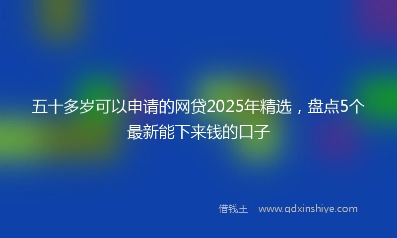 五十多岁可以申请的网贷2025年精选，盘点5个最新能下来钱的口子
