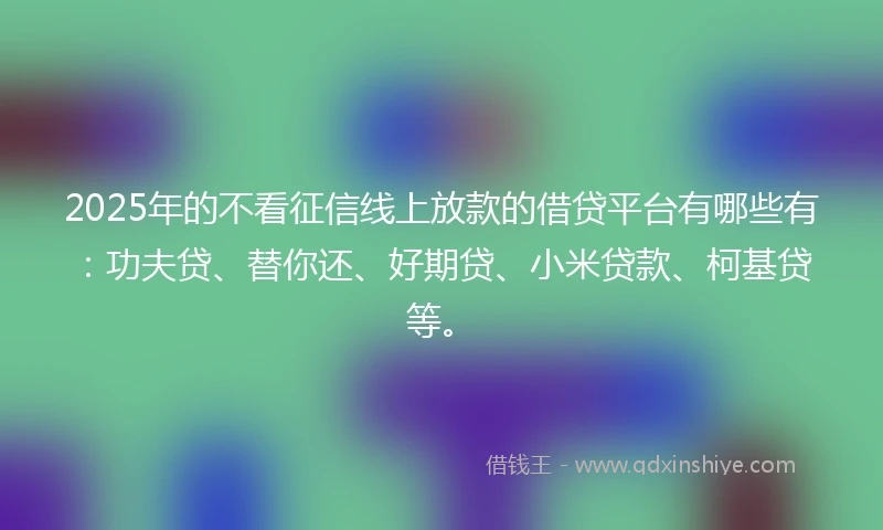 2025年的不看征信线上放款的借贷平台有哪些有：功夫贷、替你还、好期贷、小米贷款、柯基贷等。