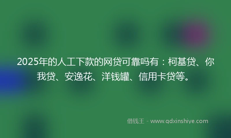 2025年的人工下款的网贷可靠吗有：柯基贷、你我贷、安逸花、洋钱罐、信用卡贷等。