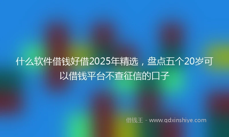什么软件借钱好借2025年精选，盘点五个20岁可以借钱平台不查征信的口子
