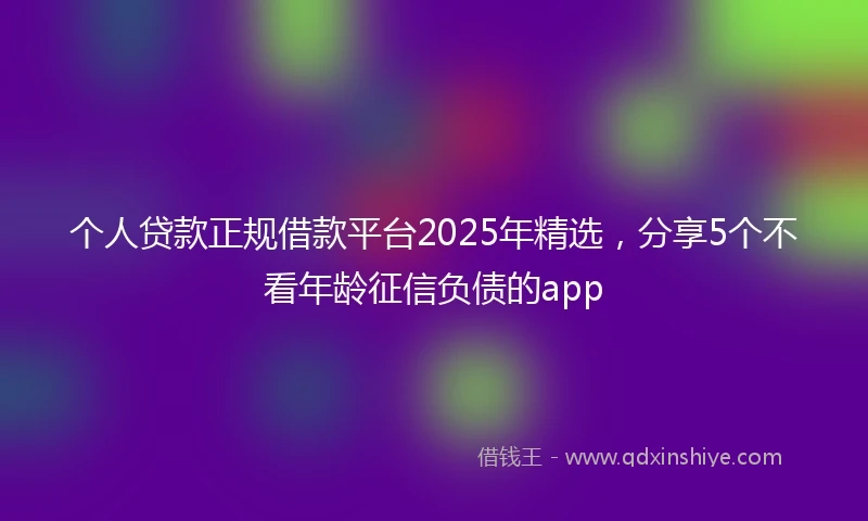 个人贷款正规借款平台2025年精选，分享5个不看年龄征信负债的app