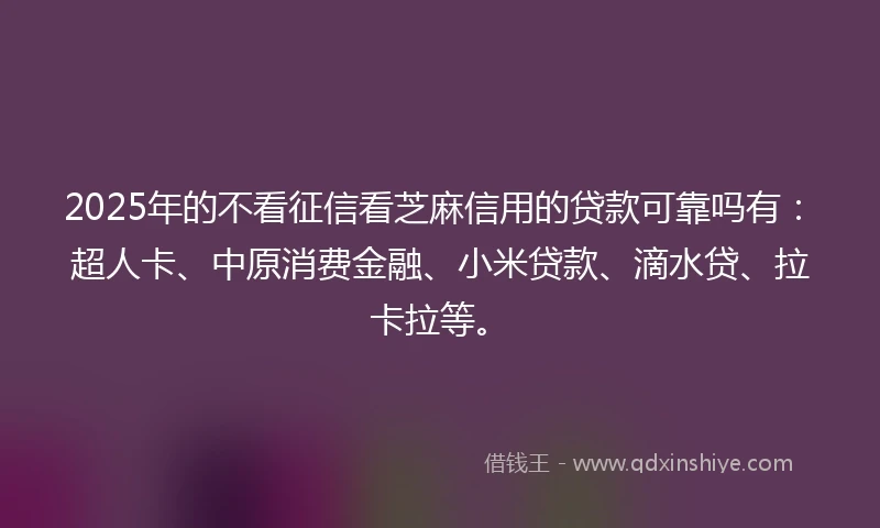 2025年的不看征信看芝麻信用的贷款可靠吗有：超人卡、中原消费金融、小米贷款、滴水贷、拉卡拉等。