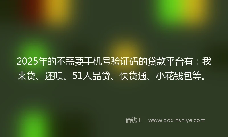 2025年的不需要手机号验证码的贷款平台有：我来贷、还呗、51人品贷、快贷通、小花钱包等。