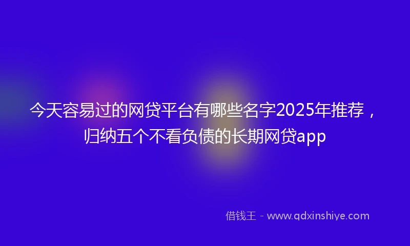 今天容易过的网贷平台有哪些名字2025年推荐，归纳五个不看负债的长期网贷app
