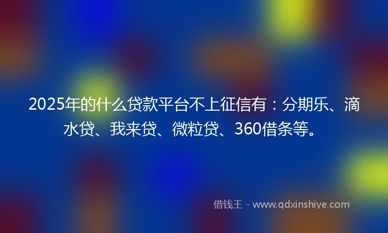 2025年的什么贷款平台不上征信有：分期乐、滴水贷、我来贷、微粒贷、360借条等。