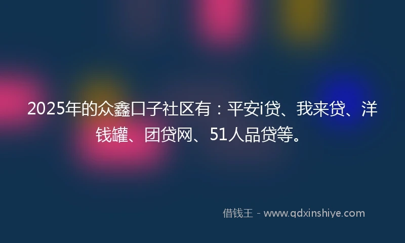 2025年的众鑫口子社区有：平安i贷、我来贷、洋钱罐、团贷网、51人品贷等。