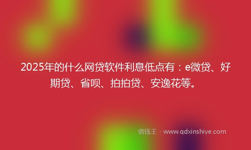 2025年的什么网贷软件利息低点有：e微贷、好期贷、省呗、拍拍贷、安逸花等。
