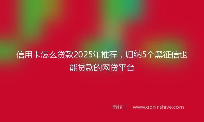 信用卡怎么贷款2025年推荐，归纳5个黑征信也能贷款的网贷平台