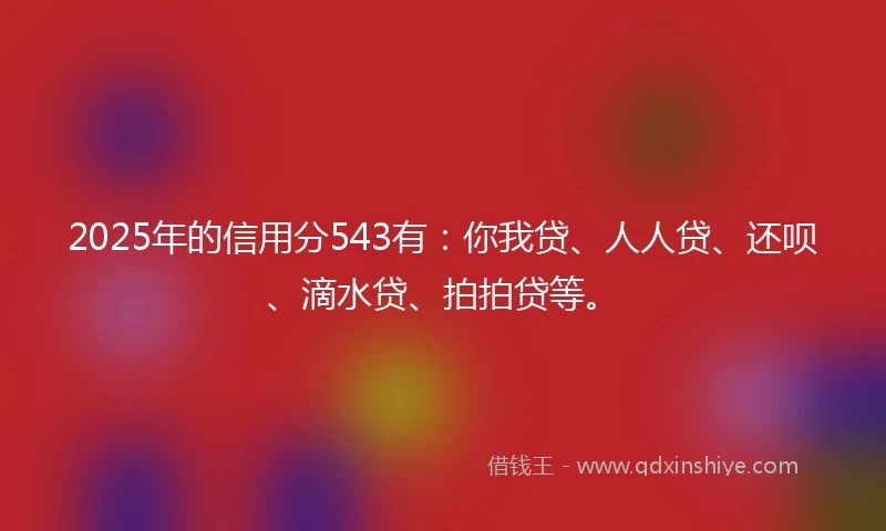 2025年的信用分543有：你我贷、人人贷、还呗、滴水贷、拍拍贷等。