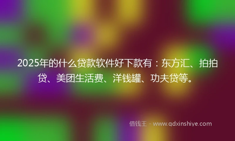 2025年的什么贷款软件好下款有：东方汇、拍拍贷、美团生活费、洋钱罐、功夫贷等。
