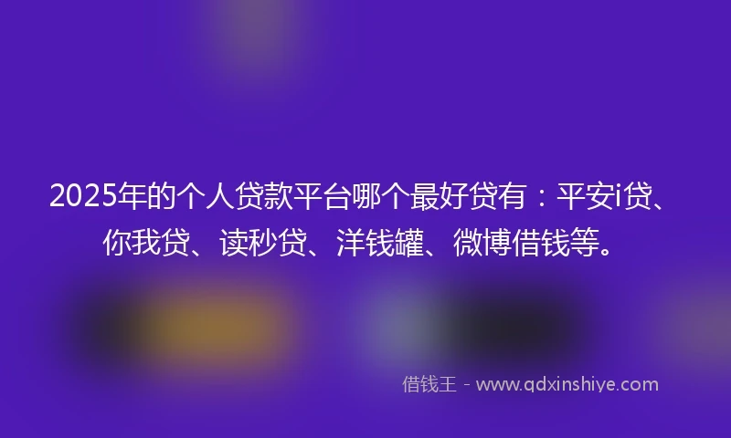 2025年的个人贷款平台哪个最好贷有：平安i贷、你我贷、读秒贷、洋钱罐、微博借钱等。