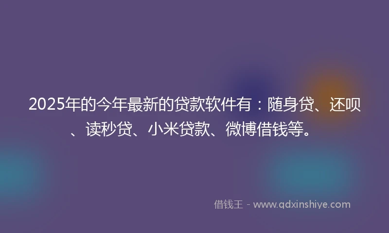 2025年的今年最新的贷款软件有：随身贷、还呗、读秒贷、小米贷款、微博借钱等。