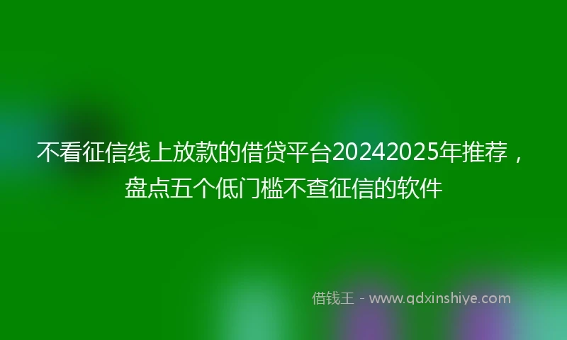 不看征信线上放款的借贷平台20242025年推荐，盘点五个低门槛不查征信的软件