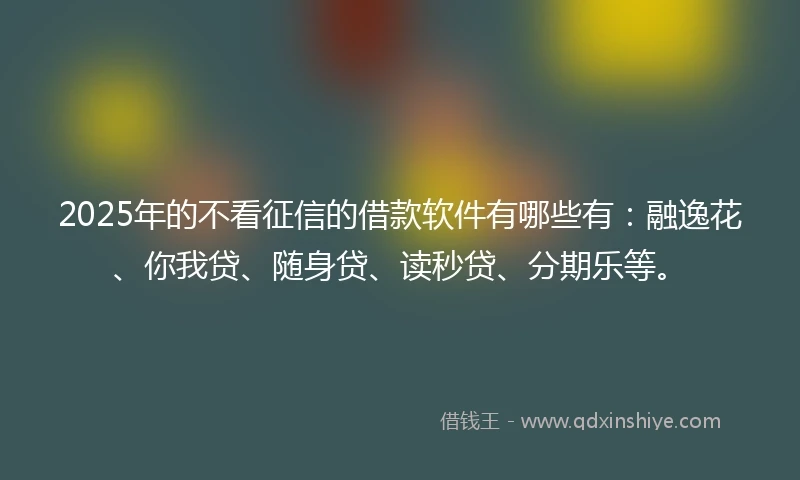 2025年的不看征信的借款软件有哪些有：融逸花、你我贷、随身贷、读秒贷、分期乐等。