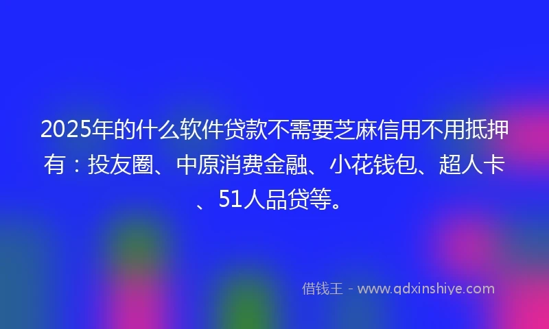 2025年的什么软件贷款不需要芝麻信用不用抵押有：投友圈、中原消费金融、小花钱包、超人卡、51人品贷等。