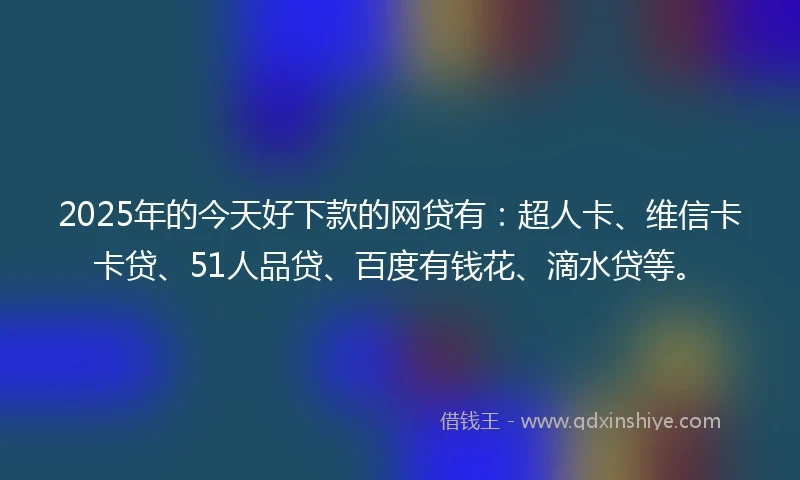 2025年的今天好下款的网贷有：超人卡、维信卡卡贷、51人品贷、百度有钱花、滴水贷等。