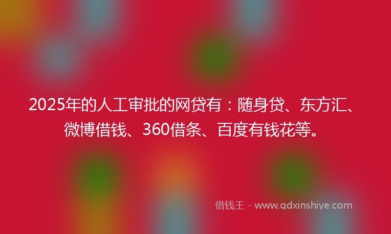 2025年的人工审批的网贷有：随身贷、东方汇、微博借钱、360借条、百度有钱花等。