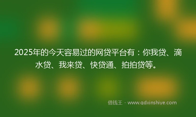 2025年的今天容易过的网贷平台有：你我贷、滴水贷、我来贷、快贷通、拍拍贷等。