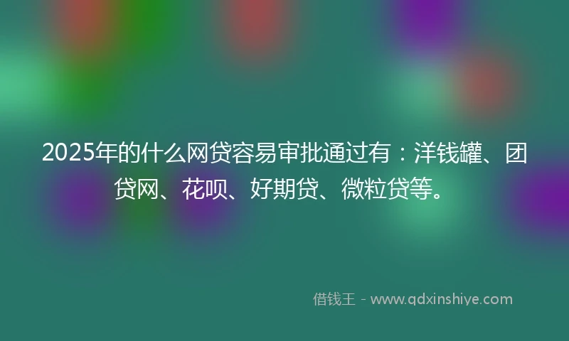 2025年的什么网贷容易审批通过有：洋钱罐、团贷网、花呗、好期贷、微粒贷等。