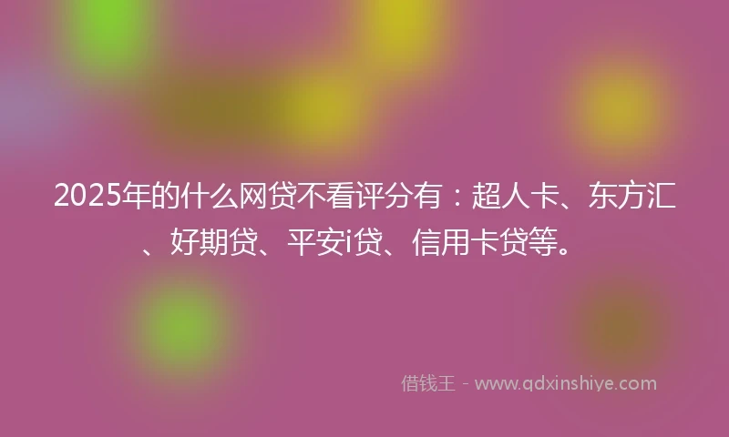2025年的什么网贷不看评分有：超人卡、东方汇、好期贷、平安i贷、信用卡贷等。