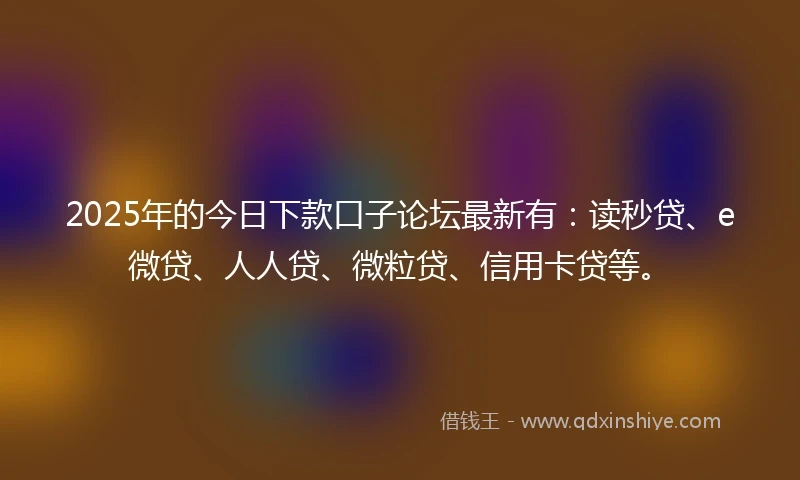 2025年的今日下款口子论坛最新有：读秒贷、e微贷、人人贷、微粒贷、信用卡贷等。