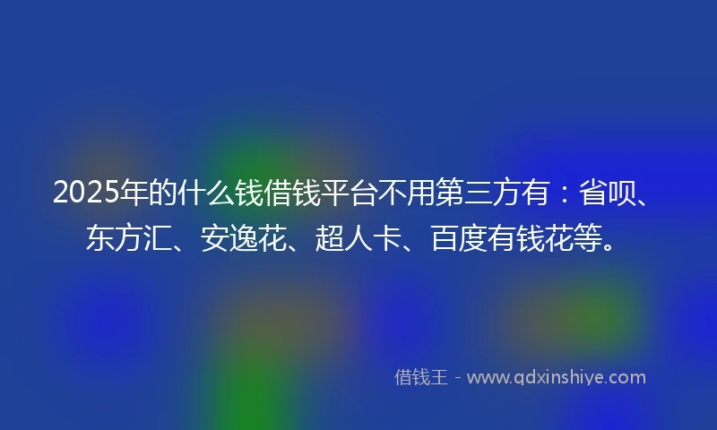 2025年的什么钱借钱平台不用第三方有：省呗、东方汇、安逸花、超人卡、百度有钱花等。