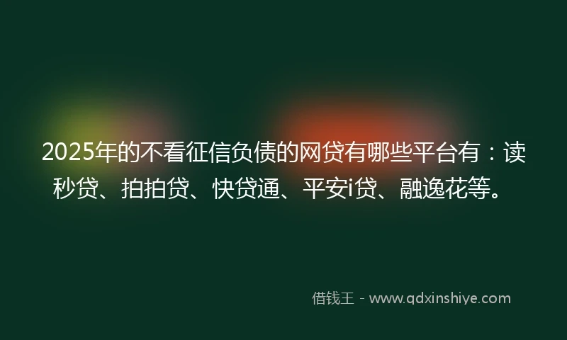 2025年的不看征信负债的网贷有哪些平台有：读秒贷、拍拍贷、快贷通、平安i贷、融逸花等。