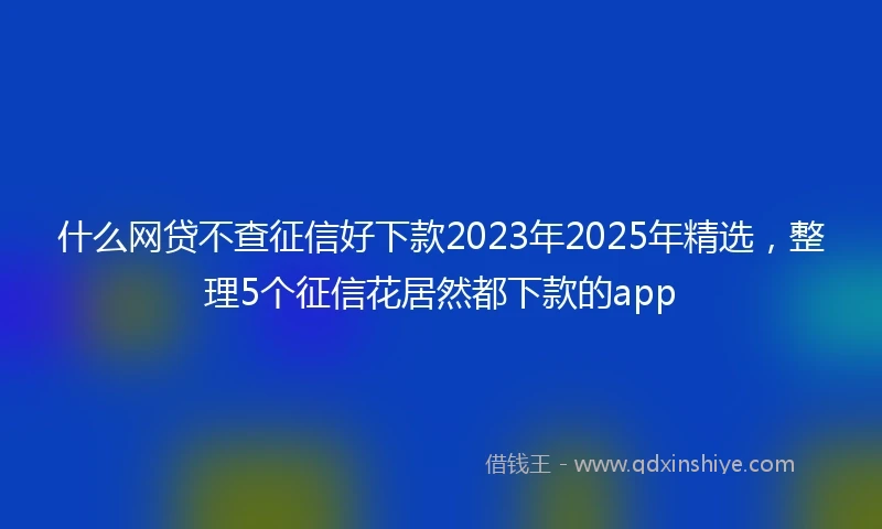 什么网贷不查征信好下款2023年2025年精选，整理5个征信花居然都下款的app