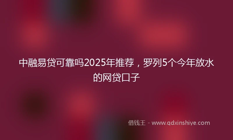中融易贷可靠吗2025年推荐，罗列5个今年放水的网贷口子