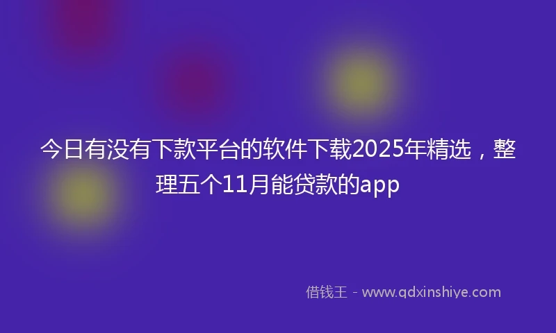 今日有没有下款平台的软件下载2025年精选，整理五个11月能贷款的app