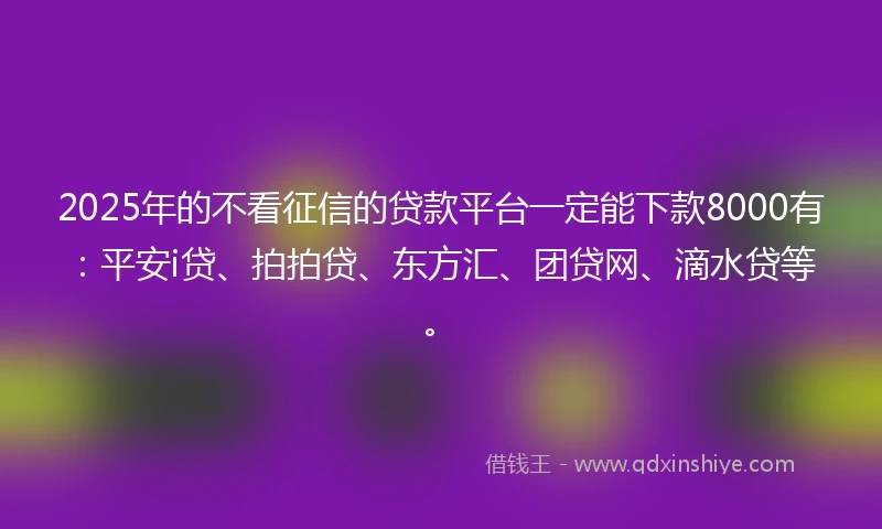 2025年的不看征信的贷款平台一定能下款8000有：平安i贷、拍拍贷、东方汇、团贷网、滴水贷等。