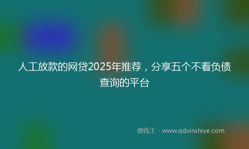 人工放款的网贷2025年推荐，分享五个不看负债查询的平台