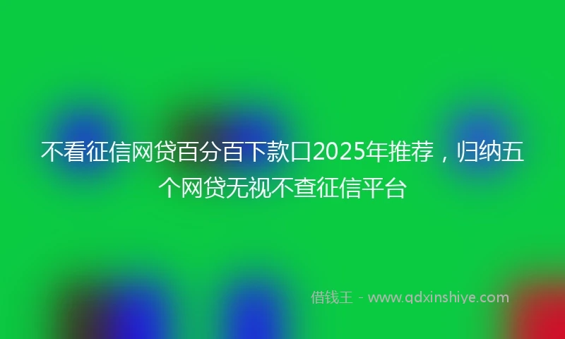不看征信网贷百分百下款口2025年推荐，归纳五个网贷无视不查征信平台