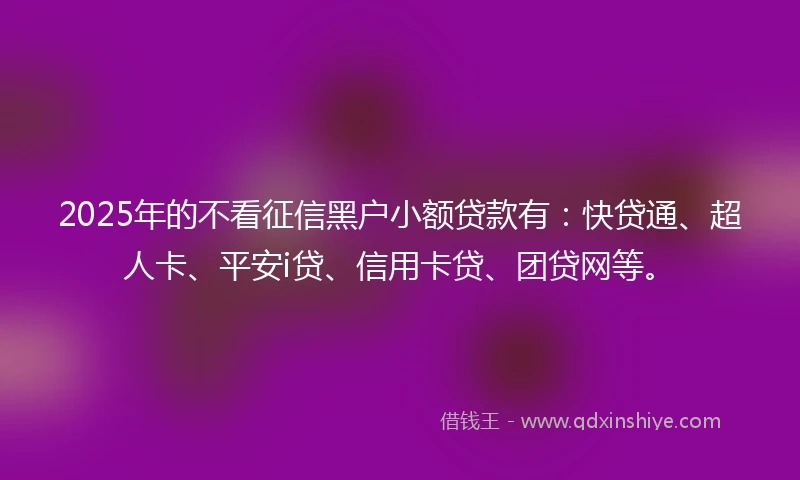 2025年的不看征信黑户小额贷款有：快贷通、超人卡、平安i贷、信用卡贷、团贷网等。